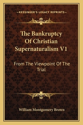 The Bankruptcy of Christian Supernaturalism V1: From the Viewpoint of the Trial by Brown, William Montgomery