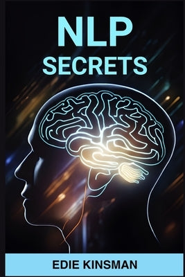 Nlp Secrets: Unveiling the Powerful Techniques of Neuro-Linguistic Programming for Personal Growth and Success (2024) by Kinsman, Edie