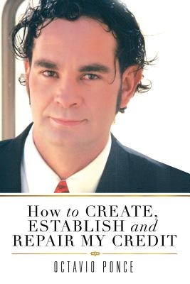 How to Create, Establish and Repair My Credit by Ponce, Octavio