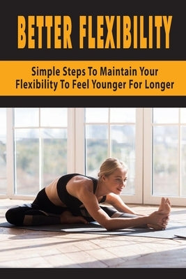 Better Flexibility: Simple Steps To Maintain Your Flexibility To Fell Younger For Longer: Mobility by Chhabra, Danny