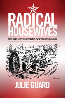Radical Housewives: Price Wars and Food Politics in Mid-Twentieth-Century Canada by Guard, Julie