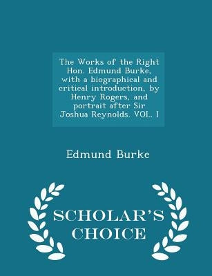 The Works of the Right Hon. Edmund Burke, with a biographical and critical introduction, by Henry Rogers, and portrait after Sir Joshua Reynolds. VOL. by Burke, Edmund