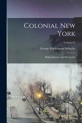 Colonial New York: Philip Schuyler and his Family; Volume 01 by Schuyler, George Washington