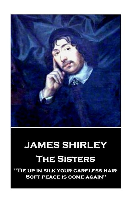James Shirley - The Sisters: "Tie up in silk your careless hair: Soft peace is come again" by Shirley, James