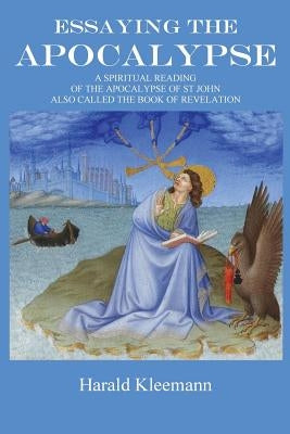 Essaying The Apocalypse: A Spiritual Reading Of The Apocalypse Of St John, Also Called The Book Of Revelation by Kleemann, Harald