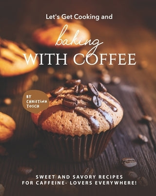 Let's Get Cooking and Baking with Coffee: Sweet and Savory Recipes for Caffeine- Lovers Everywhere! by Tosch, Christina