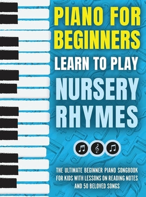 Piano for Beginners - Learn to Play Nursery Rhymes: The Ultimate Beginner Piano Songbook for Kids with Lessons on Reading Notes and 50 Beloved Songs by For Kids, Piano