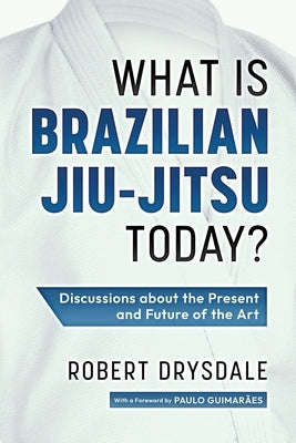 What is Brazilian Jiu-Jitsu Today?: Discussions about the Present and Future of the Art by Drysdale, Robert