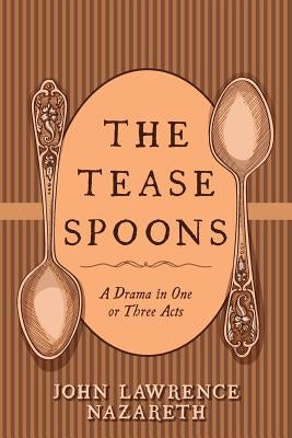 The Tease Spoons: A Drama in One or Three Acts by Nazareth, John Lawrence