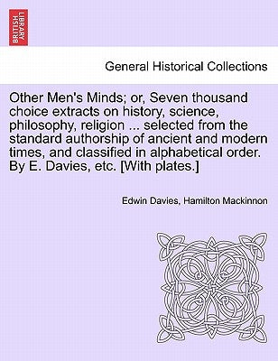 Other Men's Minds; or, Seven thousand choice extracts on history, science, philosophy, religion ... selected from the standard authorship of ancient a by Davies, Edwin