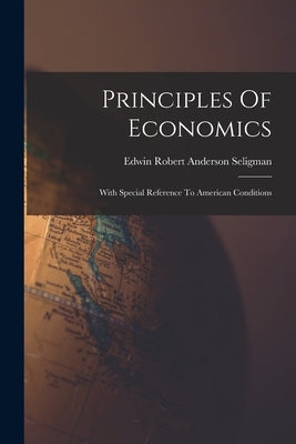Principles Of Economics: With Special Reference To American Conditions by Edwin Robert Anderson Seligman
