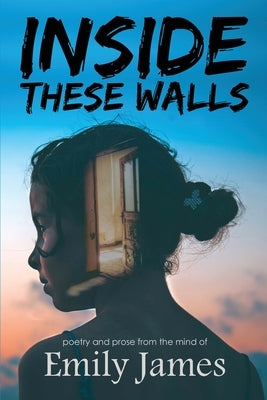 Inside These Walls: a collection of poetry and prose by James, Emily