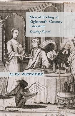 Men of Feeling in Eighteenth-Century Literature: Touching Fiction by Wetmore, A.