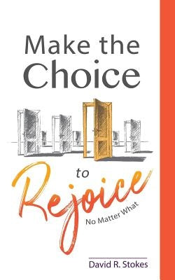 Make the Choice to Rejoice: No Matter What by Stokes, David R.