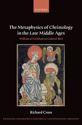 The Metaphysics of Christology in the Late Middle Ages: William of Ockham to Gabriel Biel by Cross, Richard