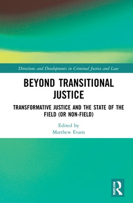 Beyond Transitional Justice: Transformative Justice and the State of the Field (or Non-Field) by Evans, Matthew