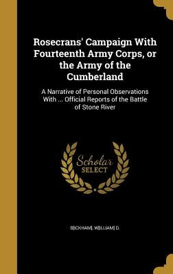Rosecrans' Campaign With Fourteenth Army Corps, or the Army of the Cumberland: A Narrative of Personal Observations With ... Official Reports of the B by B[ickham], W[illiam] D.