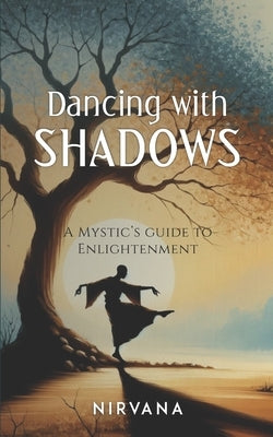 Dancing with Shadows: A Mystic's Guide to Enlightenment by Nirvana