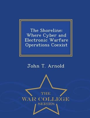 The Shoreline: Where Cyber and Electronic Warfare Operations Coexist - War College Series by Arnold, John T.