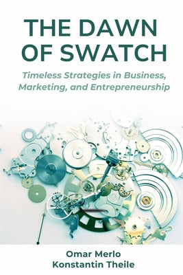 The Dawn of Swatch: Timeless Strategies in Business, Marketing, and Entrepreneurship by Merlo, Omar