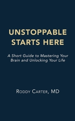 Unstoppable Starts Here: A Short Guide to Mastering Your Brain and Unlocking Your Life by Carter, Roddy