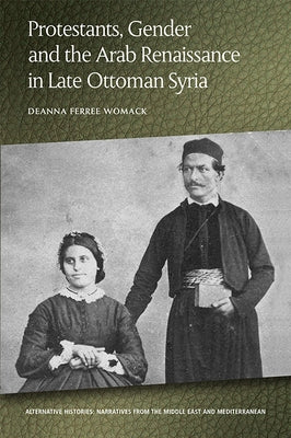 Protestants, Gender and the Arab Renaissance in Late Ottoman Syria by Womack, Deanna Ferree