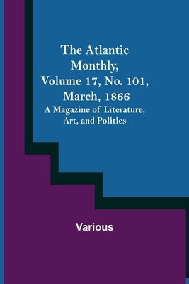 The Atlantic Monthly, Volume 17, No. 101, March, 1866; A Magazine of Literature, Art, and Politics by Various