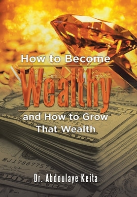 How to Become Wealthy and How to Grow That Wealth by Keita, Abdoulaye
