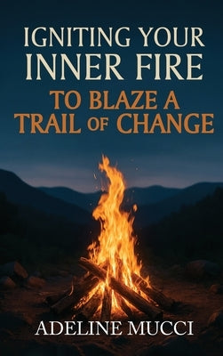 Igniting Your Inner Fire To Blaze a Trail of Change by Adeline Mucci