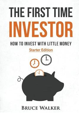 The First Time Investor: How to Invest with Little Money by Walker, Bruce