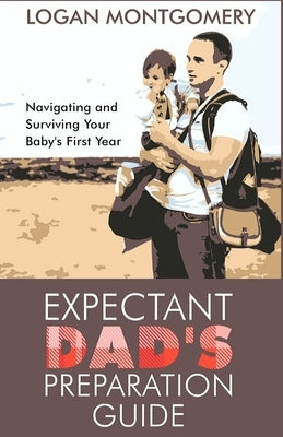 Expectant Dad's Preparation Guide: Navigating and Surviving Your Baby's First Year by Montgomery, Logan
