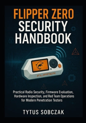 Flipper Zero Security Handbook: Practical Radio Security, Firmware Evaluation, Hardware Inspection, and Red Team Operations for Modern Penetration Tes by Sobczak, Tytus