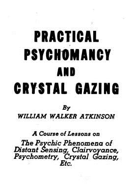 Practical Psychomancy and Crystal Gazing: The Psychic Phenomena of Distant Sensing, Clairvoyance, Psychometry, Crystal Gazing, Etc. by Atkinson, William Walker