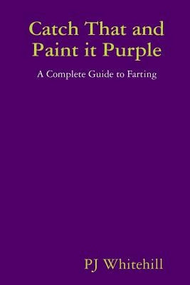 Catch That and Paint it Purple: A Complete Guide to Farting by Whitehill, Pj