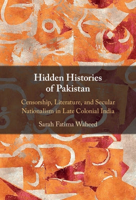 Hidden Histories of Pakistan: Censorship, Literature, and Secular Nationalism in Late Colonial India by Waheed, Sarah Fatima