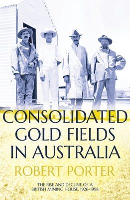 Consolidated Gold Fields in Australia: The Rise and Decline of a British Mining House, 1926-1998 by Porter, Robert