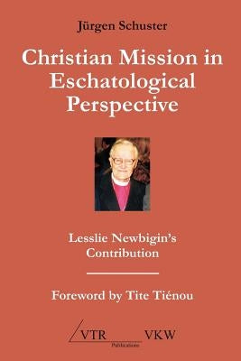 Christian Mission in Eschatological Perspective - Lesslie Newbigin's Contribution by Schuster, Jrgen