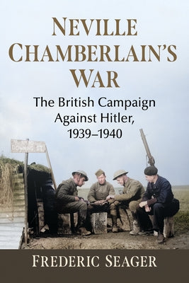 Neville Chamberlain's War: The British Campaign Against Hitler, 1939-1940 by Seager, Frederic
