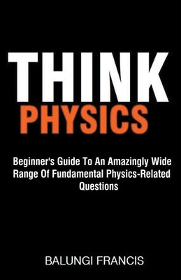 Think Physics: Beginner's Guide to an Amazingly Wide Range of Fundamental Physics Related Questions by Francis, Balungi