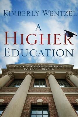 A Higher Education: Casting A Greater Vision For College & Beyond by Wentzel, Kimberly