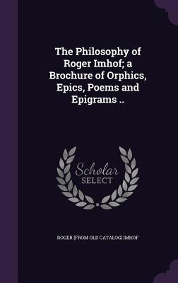 The Philosophy of Roger Imhof; a Brochure of Orphics, Epics, Poems and Epigrams .. by Imhof, Roger