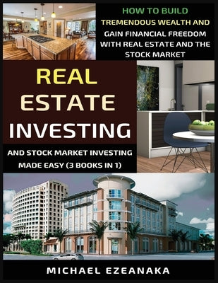 Real Estate Investing And Stock Market Investing Made Easy (3 Books In 1): How To Build Tremendous Wealth And Gain Financial Freedom With Real Estate by Ezeanaka, Michael