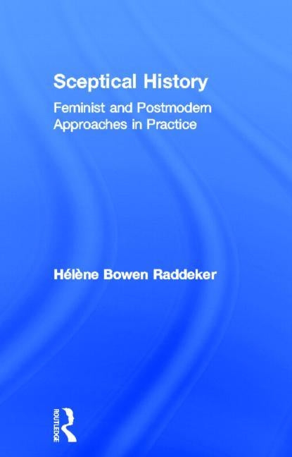 Sceptical History: Feminist and Postmodern Approaches in Practice by Bowen Raddeker, Hélène