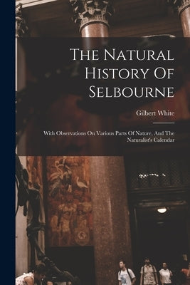 The Natural History Of Selbourne: With Observations On Various Parts Of Nature, And The Naturalist's Calendar by White, Gilbert