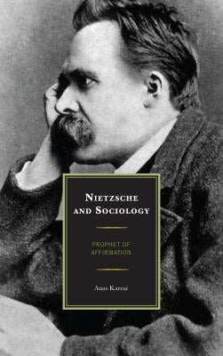 Nietzsche and Sociology: Prophet of Affirmation by Karzai, Anas