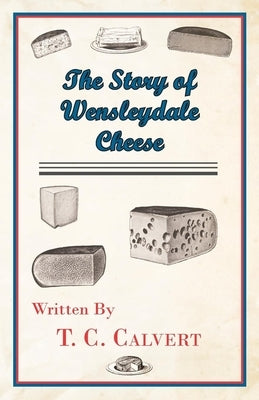 The Story of Wensleydale Cheese by Calvert, T. C.