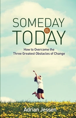 Someday Is Today: How to Overcome the Three Greatest Obstacles of Change by Jessen, Adrian