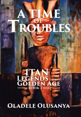 A Time of Troubles: Itan - Legends of the Golden Age, Book Two by Olusanya, Oladele