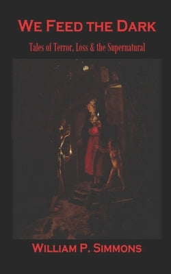 We Feed the Dark: Tales of Terror, Loss & the Supernatural by Simmons, William P.