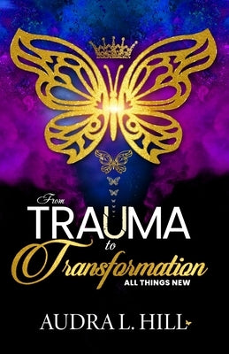 From Trauma to Transformation: All Things New by Hill, Audra L.